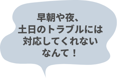 早朝や夜、土日には対応してくれないなんて！