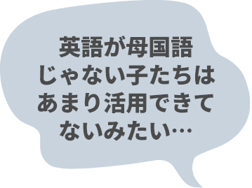 英語が母国語じゃない子たちはあまり活用できてないみたい・・・
